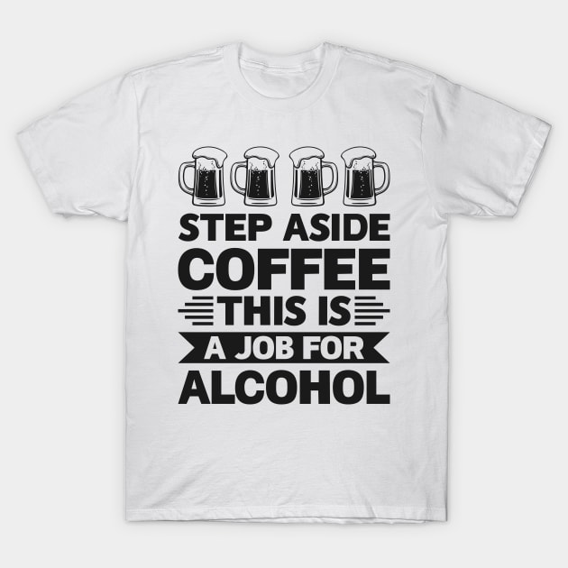 Step aside coffee this is a job for alcohol - Funny Hilarious Meme Satire Simple Black and White Beer Lover Gifts Presents Quotes Sayings T-Shirt by Arish Van Designs